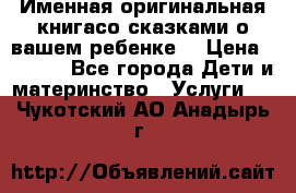 Именная оригинальная книгасо сказками о вашем ребенке  › Цена ­ 1 500 - Все города Дети и материнство » Услуги   . Чукотский АО,Анадырь г.